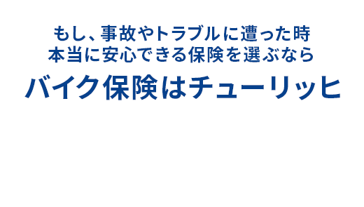 もし、事故やトラブルに遭った時本当に安心できる保険を選ぶなら、バイク保険はチューリッヒ