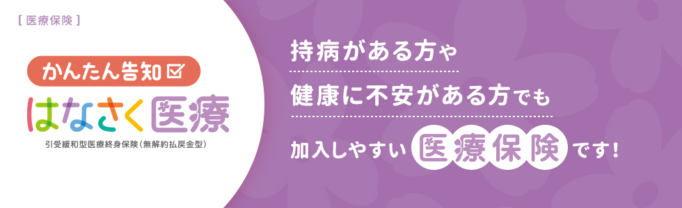 かんたん告知 はなさく医療 持病がある方や健康に不安がある方でも加入しやすい医療保険です！