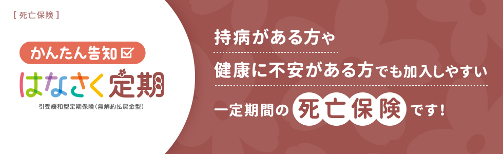 かんたん告知 はなさく定期 持病がある方や健康に不安がある方でも加入しやすい一定期間の死亡保険です！