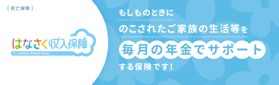 はなさく収入保障 もしものときにのこされたご家族の生活等を毎月の年金でサポートする保険です！
